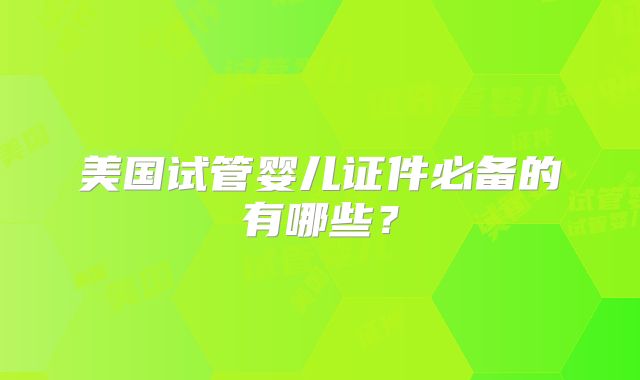 美国试管婴儿证件必备的有哪些？