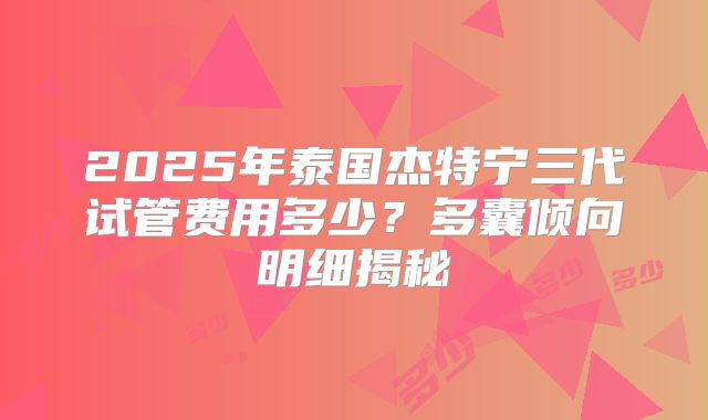 2025年泰国杰特宁三代试管费用多少？多囊倾向明细揭秘