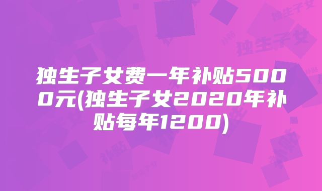 独生子女费一年补贴5000元(独生子女2020年补贴每年1200)