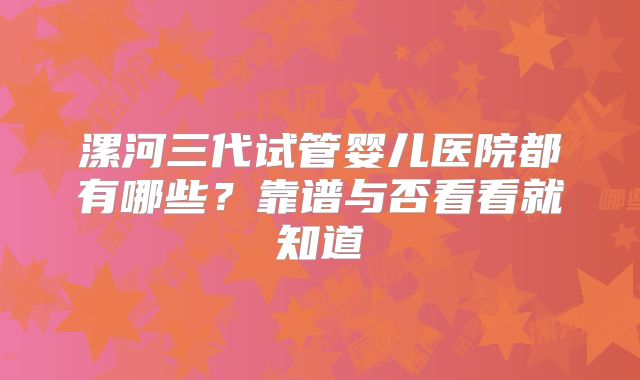 漯河三代试管婴儿医院都有哪些？靠谱与否看看就知道