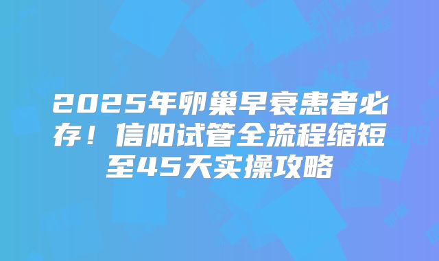 2025年卵巢早衰患者必存！信阳试管全流程缩短至45天实操攻略