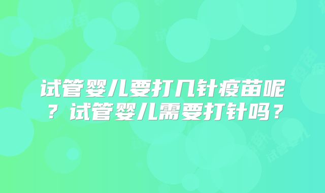 试管婴儿要打几针疫苗呢？试管婴儿需要打针吗？