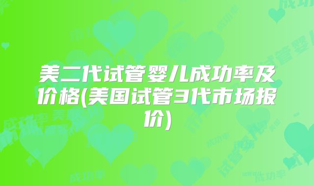 美二代试管婴儿成功率及价格(美国试管3代市场报价)