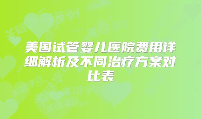 美国试管婴儿医院费用详细解析及不同治疗方案对比表