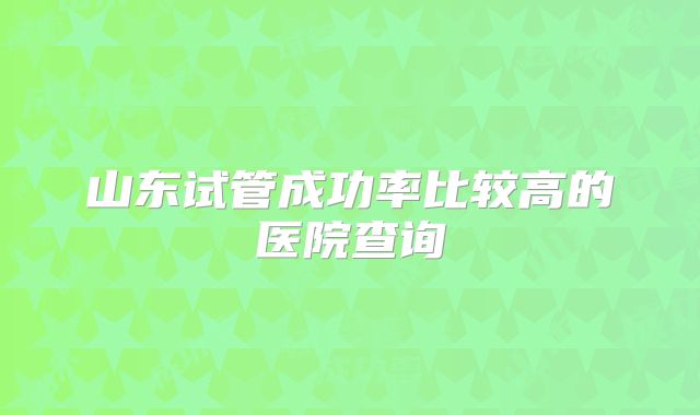 山东试管成功率比较高的医院查询