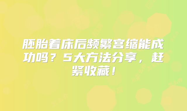 胚胎着床后频繁宫缩能成功吗？5大方法分享，赶紧收藏！