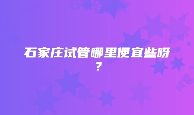 石家庄试管哪里便宜些呀？