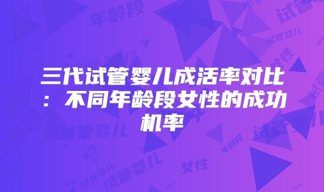 三代试管婴儿成活率对比：不同年龄段女性的成功机率