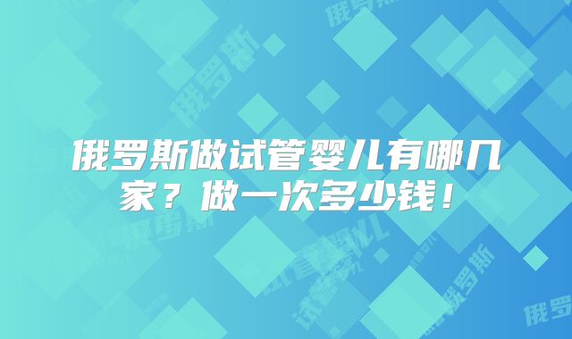 俄罗斯做试管婴儿有哪几家?做一次多少钱!