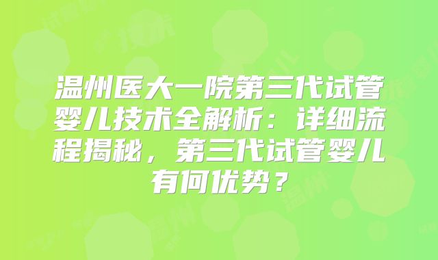温州医大一院第三代试管婴儿技术全解析：详细流程揭秘，第三代试管婴儿有何优势？