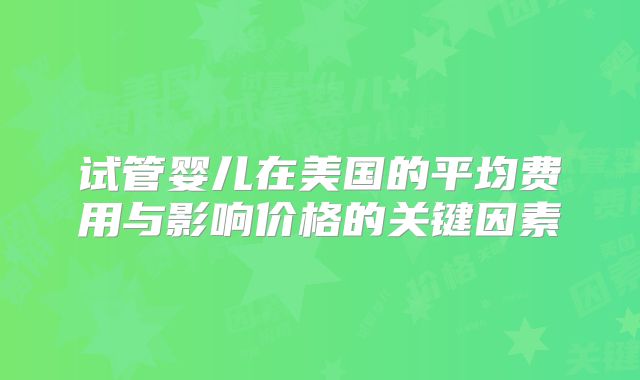 试管婴儿在美国的平均费用与影响价格的关键因素