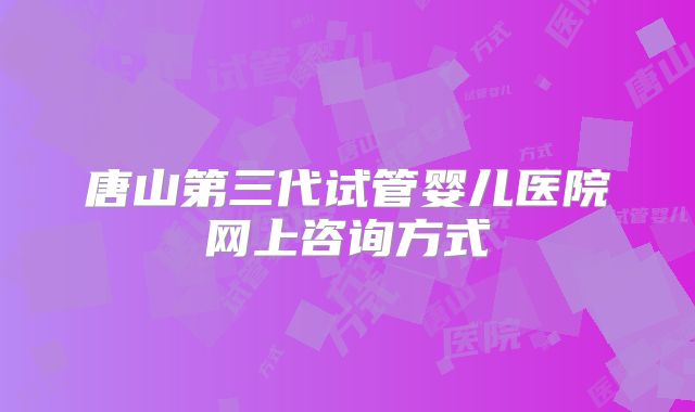 唐山第三代试管婴儿医院网上咨询方式