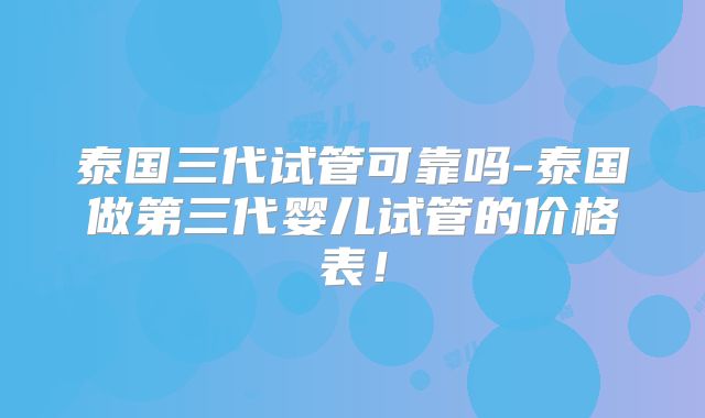 泰国三代试管可靠吗-泰国做第三代婴儿试管的价格表！