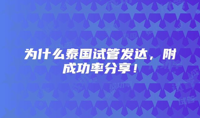 为什么泰国试管发达，附成功率分享！