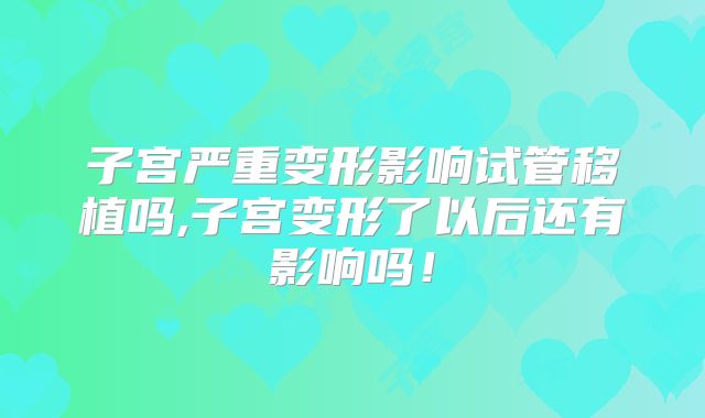 子宫严重变形影响试管移植吗,子宫变形了以后还有影响吗！