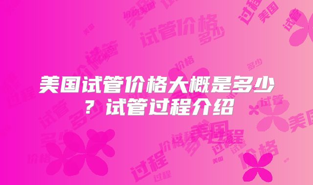 美国试管价格大概是多少？试管过程介绍