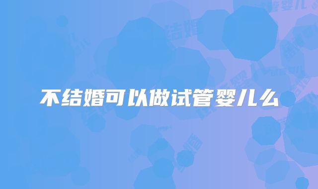 不结婚可以做试管婴儿么