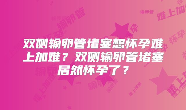 双侧输卵管堵塞想怀孕难上加难？双侧输卵管堵塞居然怀孕了？