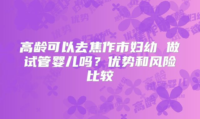 高龄可以去焦作市妇幼 做试管婴儿吗？优势和风险比较