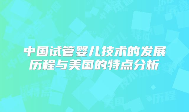 中国试管婴儿技术的发展历程与美国的特点分析