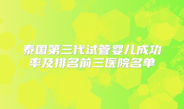 泰国第三代试管婴儿成功率及排名前三医院名单