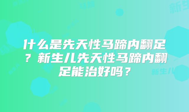 什么是先天性马蹄内翻足？新生儿先天性马蹄内翻足能治好吗？