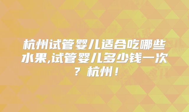 杭州试管婴儿适合吃哪些水果,试管婴儿多少钱一次？杭州！