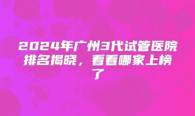 2024年广州3代试管医院排名揭晓，看看哪家上榜了