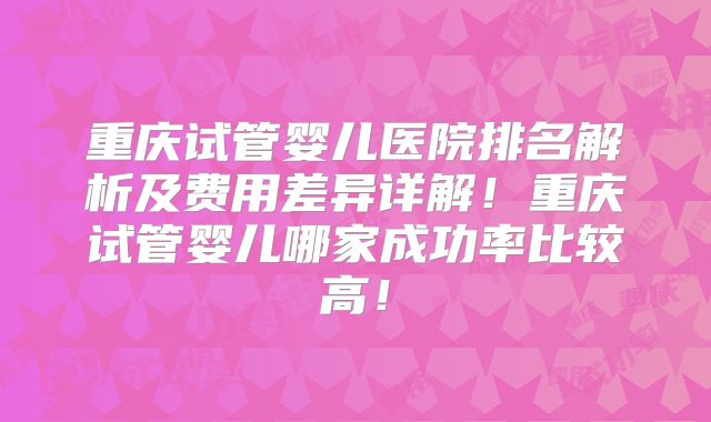重庆试管婴儿医院排名解析及费用差异详解！重庆试管婴儿哪家成功率比较高！