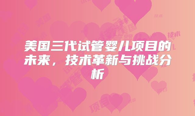 美国三代试管婴儿项目的未来，技术革新与挑战分析
