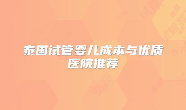 泰国试管婴儿成本与优质医院推荐