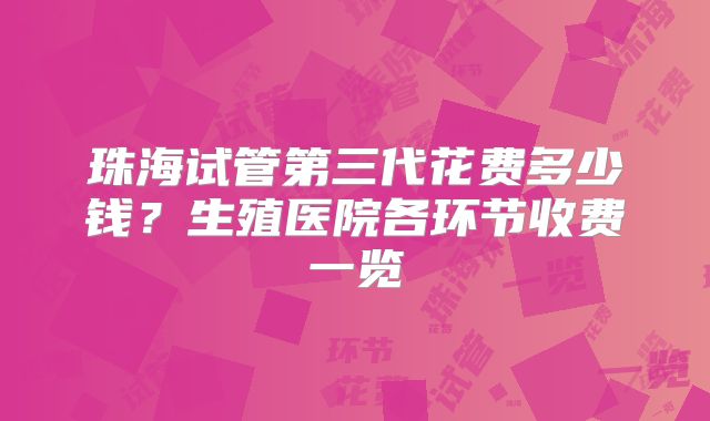 珠海试管第三代花费多少钱？生殖医院各环节收费一览