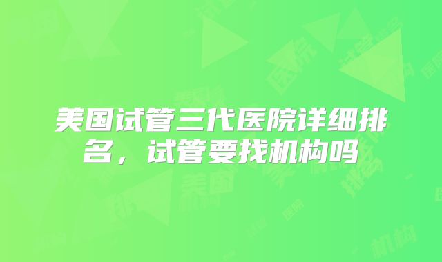 美国试管三代医院详细排名，试管要找机构吗