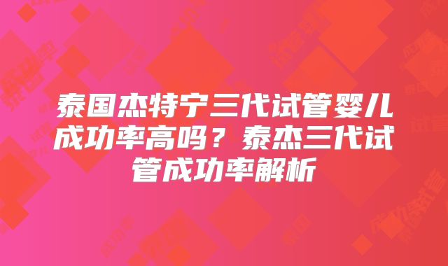 泰国杰特宁三代试管婴儿成功率高吗?泰杰三代试管成功率解析