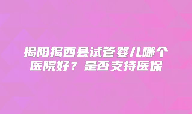 揭阳揭西县试管婴儿哪个医院好？是否支持医保