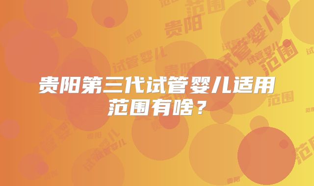 贵阳第三代试管婴儿适用范围有啥？