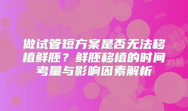 做试管短方案是否无法移植鲜胚？鲜胚移植的时间考量与影响因素解析