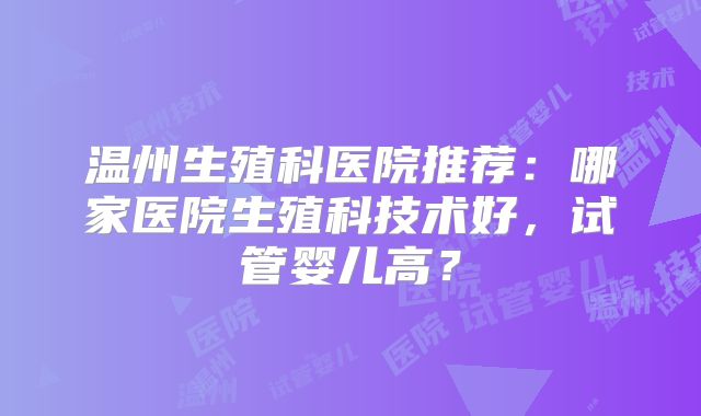 温州生殖科医院推荐：哪家医院生殖科技术好，试管婴儿高？