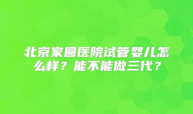 北京家圆医院试管婴儿怎么样？能不能做三代？