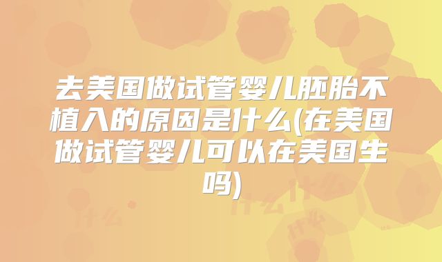 去美国做试管婴儿胚胎不植入的原因是什么(在美国做试管婴儿可以在美国生吗)