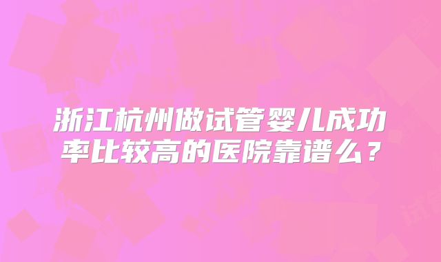 浙江杭州做试管婴儿成功率比较高的医院靠谱么？