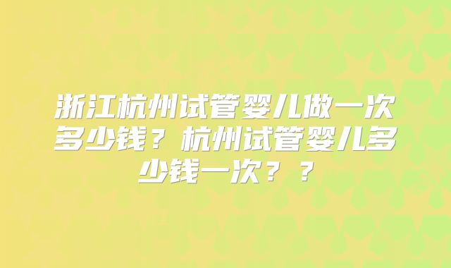 浙江杭州试管婴儿做一次多少钱？杭州试管婴儿多少钱一次？？
