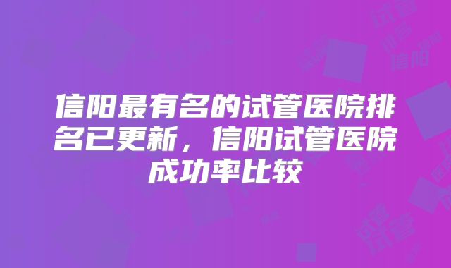 信阳最有名的试管医院排名已更新，信阳试管医院成功率比较