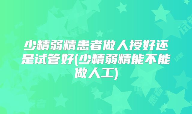 少精弱精患者做人授好还是试管好(少精弱精能不能做人工)