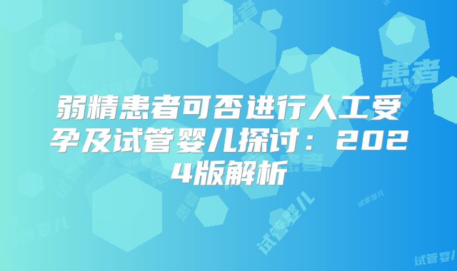 弱精患者可否进行人工受孕及试管婴儿探讨:2024版解析