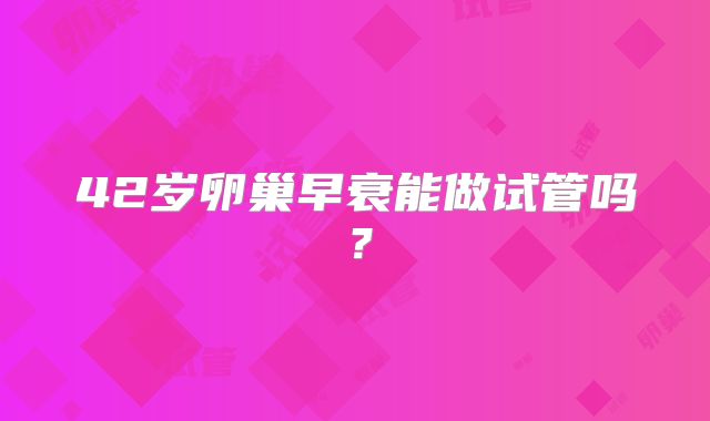 42岁卵巢早衰能做试管吗？