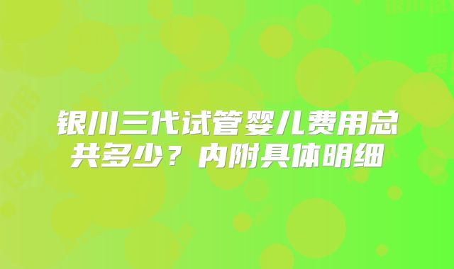 银川三代试管婴儿费用总共多少？内附具体明细