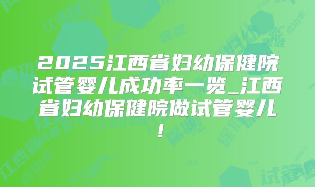 2025江西省妇幼保健院试管婴儿成功率一览_江西省妇幼保健院做试管婴儿！