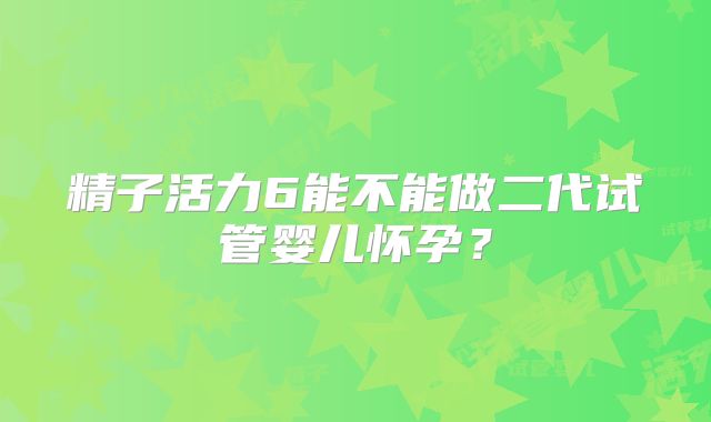 精子活力6能不能做二代试管婴儿怀孕？