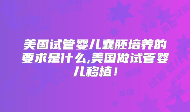 美国试管婴儿囊胚培养的要求是什么,美国做试管婴儿移植！